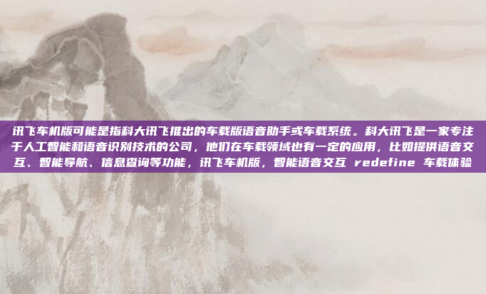 讯飞车机版可能是指科大讯飞推出的车载版语音助手或车载系统。科大讯飞是一家专注于人工智能和语音识别技术的公司，他们在车载领域也有一定的应用，比如提供语音交互、智能导航、信息查询等功能，讯飞车机版，智能语音交互 redefine 车载体验