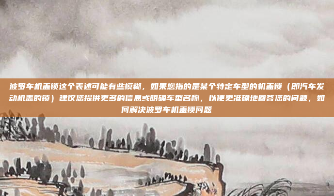 波罗车机盖锁这个表述可能有些模糊，如果您指的是某个特定车型的机盖锁（即汽车发动机盖的锁）建议您提供更多的信息或明确车型名称，以便更准确地回答您的问题，如何解决波罗车机盖锁问题