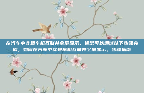在汽车中实现车机互联并全屏显示，通常可以通过以下步骤完成，如何在汽车中实现车机互联并全屏显示，步骤指南