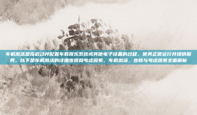 车机激活是指启动并配置车载娱乐系统或其他电子设备的过程，使其正常运行并提供服务。以下是车机激活的详细步骤和考虑因素，车机激活，步骤与考虑因素全面解析