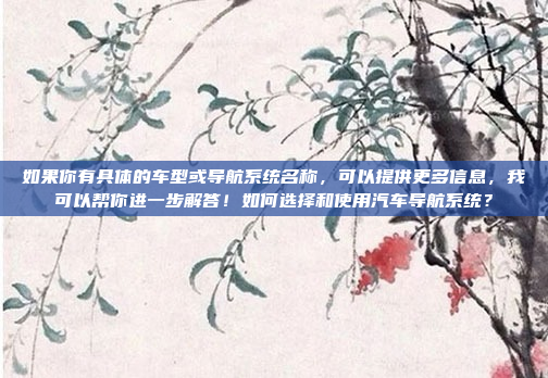 如果你有具体的车型或导航系统名称，可以提供更多信息，我可以帮你进一步解答！如何选择和使用汽车导航系统？