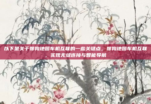 以下是关于搜狗地图车机互联的一些关键点，搜狗地图车机互联，实现无缝连接与智能导航