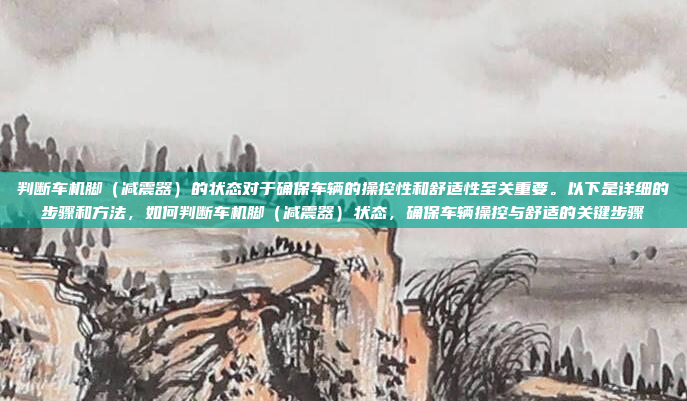 判断车机脚（减震器）的状态对于确保车辆的操控性和舒适性至关重要。以下是详细的步骤和方法，如何判断车机脚（减震器）状态，确保车辆操控与舒适的关键步骤