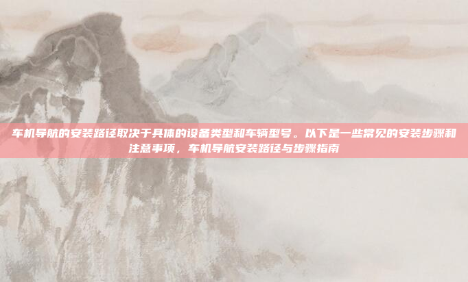 车机导航的安装路径取决于具体的设备类型和车辆型号。以下是一些常见的安装步骤和注意事项,车机导航安装路径与步骤指南