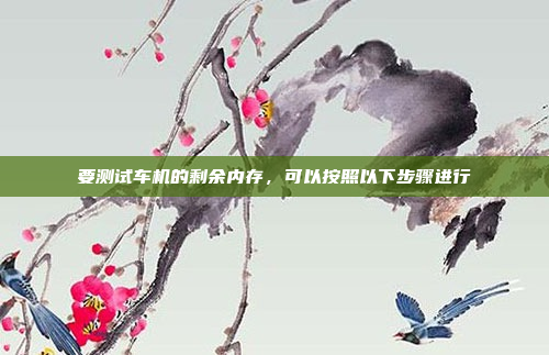 要测试车机的剩余内存，可以按照以下步骤进行