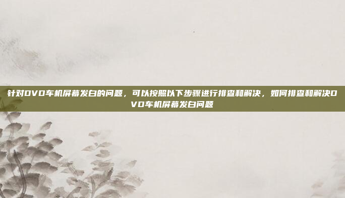 针对DVD车机屏幕发白的问题,可以按照以下步骤进行排查和解决,如何排查和解决DVD车机屏幕发白问题