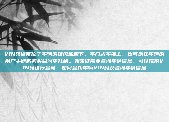 VIN码通常位于车辆的挡风玻璃下、车门或车架上，也可以在车辆的用户手册或购买合同中找到。如果你需要查询车辆信息，可以提供VIN码进行查询，如何查找车辆VIN码及查询车辆信息