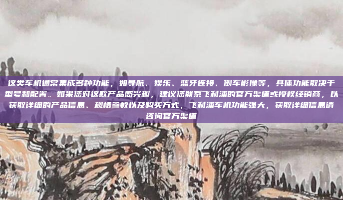 这类车机通常集成多种功能，如导航、娱乐、蓝牙连接、倒车影像等，具体功能取决于型号和配置。如果您对这款产品感兴趣，建议您联系飞利浦的官方渠道或授权经销商，以获取详细的产品信息、规格参数以及购买方式，飞利浦车机功能强大，获取详细信息请咨询官方渠道