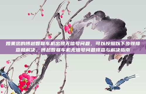 如果您的博越智联车机出现无信号问题，可以按照以下步骤排查和解决，博越智联车机无信号问题排查与解决指南
