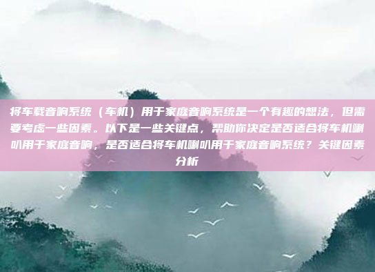 将车载音响系统（车机）用于家庭音响系统是一个有趣的想法，但需要考虑一些因素。以下是一些关键点，帮助你决定是否适合将车机喇叭用于家庭音响，是否适合将车机喇叭用于家庭音响系统？关键因素分析