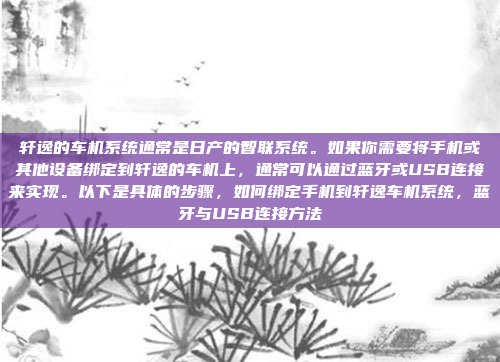 轩逸的车机系统通常是日产的智联系统。如果你需要将手机或其他设备绑定到轩逸的车机上，通常可以通过蓝牙或USB连接来实现。以下是具体的步骤，如何绑定手机到轩逸车机系统，蓝牙与USB连接方法