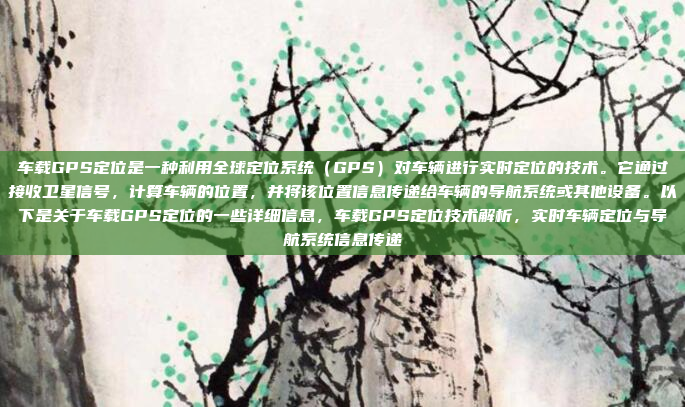车载GPS定位是一种利用全球定位系统（GPS）对车辆进行实时定位的技术。它通过接收卫星信号，计算车辆的位置，并将该位置信息传递给车辆的导航系统或其他设备。以下是关于车载GPS定位的一些详细信息，车载GPS定位技术解析，实时车辆定位与导航系统信息传递