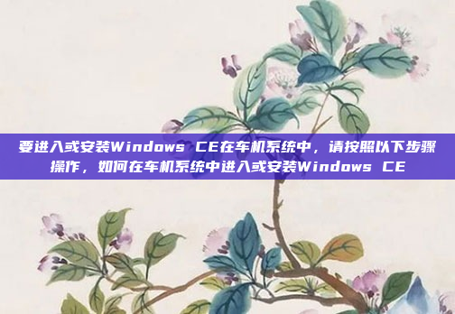 要进入或安装Windows CE在车机系统中，请按照以下步骤操作，如何在车机系统中进入或安装Windows CE
