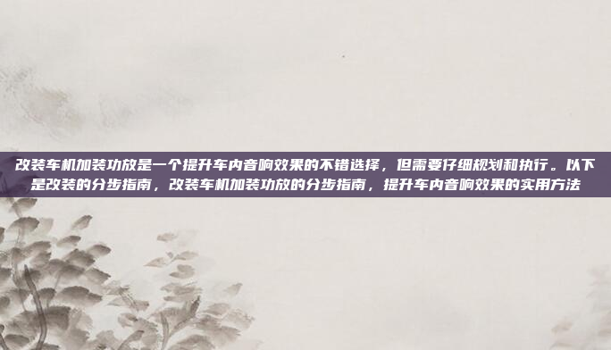 改装车机加装功放是一个提升车内音响效果的不错选择，但需要仔细规划和执行。以下是改装的分步指南，改装车机加装功放的分步指南，提升车内音响效果的实用方法