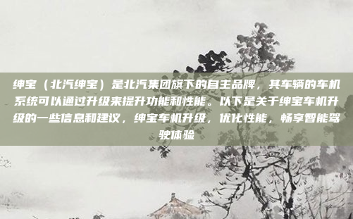 绅宝（北汽绅宝）是北汽集团旗下的自主品牌，其车辆的车机系统可以通过升级来提升功能和性能。以下是关于绅宝车机升级的一些信息和建议，绅宝车机升级，优化性能，畅享智能驾驶体验