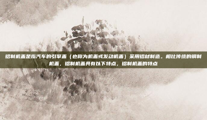铝制机盖是指汽车的引擎盖（也称为机盖或发动机盖）采用铝材制造。相比传统的钢制机盖，铝制机盖具有以下特点，铝制机盖的特点
