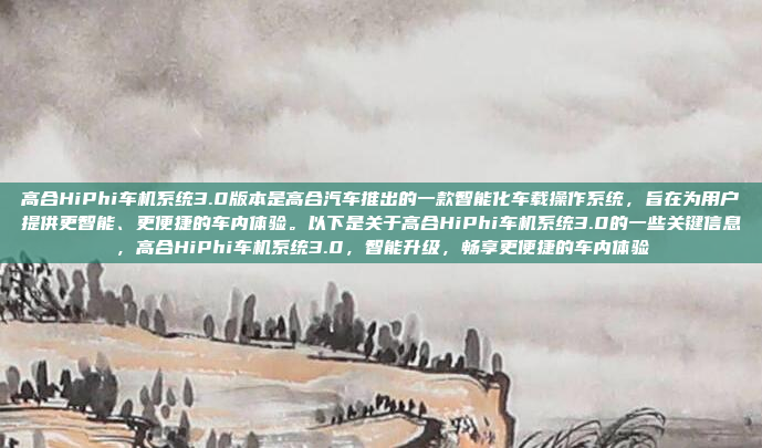 高合HiPhi车机系统3.0版本是高合汽车推出的一款智能化车载操作系统，旨在为用户提供更智能、更便捷的车内体验。以下是关于高合HiPhi车机系统3.0的一些关键信息，高合HiPhi车机系统3.0，智能升级，畅享更便捷的车内体验