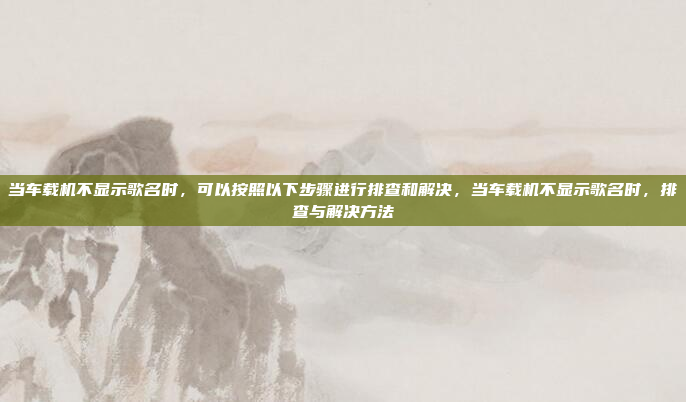 当车载机不显示歌名时，可以按照以下步骤进行排查和解决，当车载机不显示歌名时，排查与解决方法