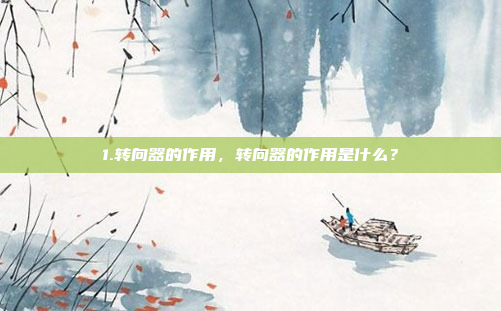 1.转向器的作用,转向器的作用是什么?