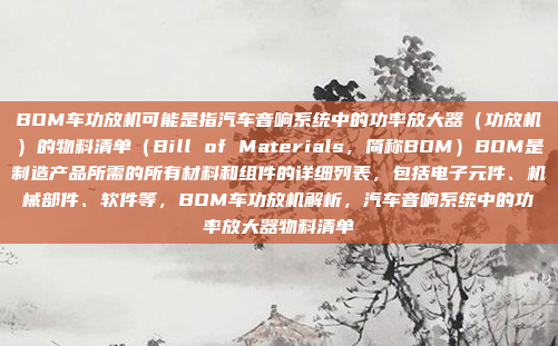 BOM车功放机可能是指汽车音响系统中的功率放大器（功放机）的物料清单（Bill of Materials，简称BOM）BOM是制造产品所需的所有材料和组件的详细列表，包括电子元件、机械部件、软件等，BOM车功放机解析，汽车音响系统中的功率放大器物料清单