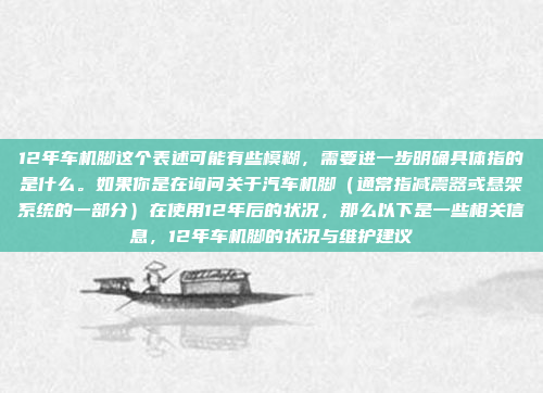 12年车机脚这个表述可能有些模糊，需要进一步明确具体指的是什么。如果你是在询问关于汽车机脚（通常指减震器或悬架系统的一部分）在使用12年后的状况，那么以下是一些相关信息，12年车机脚的状况与维护建议