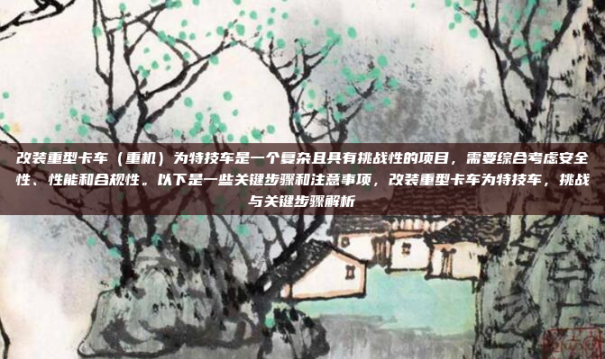 改装重型卡车(重机)为特技车是一个复杂且具有挑战性的项目,需要综合考虑安全性、性能和合规性。以下是一些关键步骤和注意事项,改装重型卡车为特技车,挑战与关键步骤解析