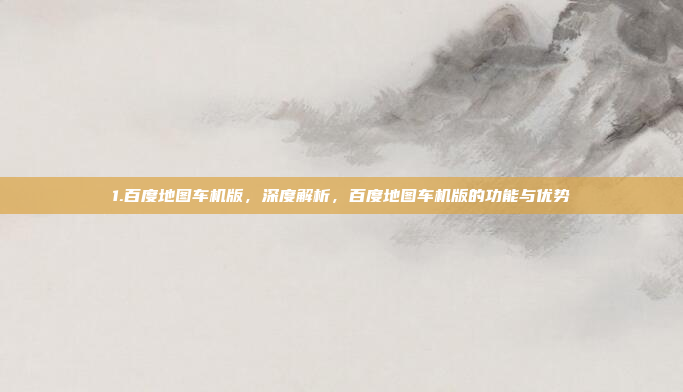 1.百度地图车机版，深度解析，百度地图车机版的功能与优势