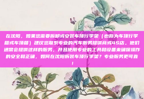 在沈阳，如果您需要拆卸或安装车顶行李架（也称为车顶行李箱或车顶箱）建议您联系专业的汽车服务提供商或4S店。他们通常会提供这样的服务，并且使用专业的工具和设备来确保操作的安全和正确，如何在沈阳拆装车顶行李架？专业服务更可靠！