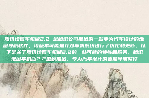 腾讯地图车机版2.2 是腾讯公司推出的一款专为汽车设计的地图导航软件，该版本可能是针对车机系统进行了优化和更新。以下是关于腾讯地图车机版2.2的一些可能的特性和服务，腾讯地图车机版2.2重磅推出，专为汽车设计的智能导航软件