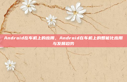 Android在车机上的应用，Android在车机上的智能化应用与发展趋势