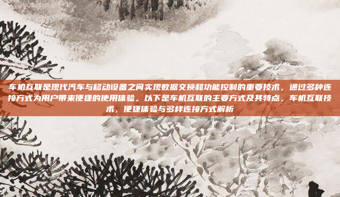 车机互联是现代汽车与移动设备之间实现数据交换和功能控制的重要技术，通过多种连接方式为用户带来便捷的使用体验。以下是车机互联的主要方式及其特点，车机互联技术，便捷体验与多样连接方式解析