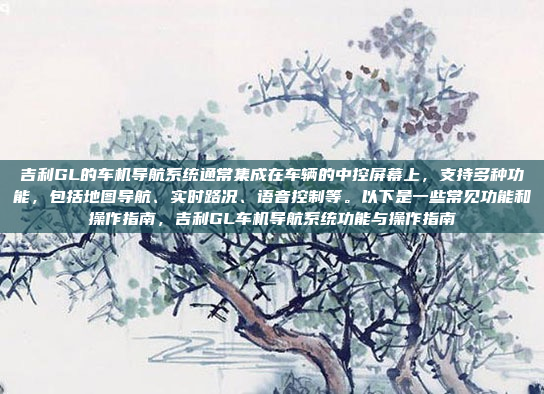 吉利GL的车机导航系统通常集成在车辆的中控屏幕上，支持多种功能，包括地图导航、实时路况、语音控制等。以下是一些常见功能和操作指南，吉利GL车机导航系统功能与操作指南