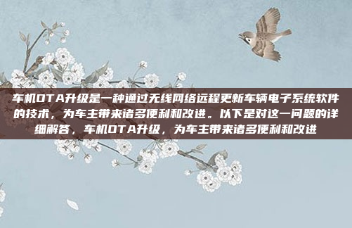 车机OTA升级是一种通过无线网络远程更新车辆电子系统软件的技术，为车主带来诸多便利和改进。以下是对这一问题的详细解答，车机OTA升级，为车主带来诸多便利和改进