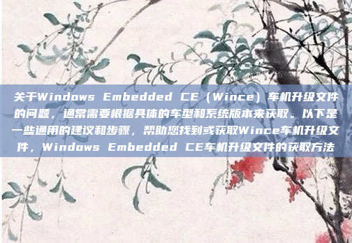 关于Windows Embedded CE（Wince）车机升级文件的问题，通常需要根据具体的车型和系统版本来获取。以下是一些通用的建议和步骤，帮助您找到或获取Wince车机升级文件，Windows Embedded CE车机升级文件的获取方法