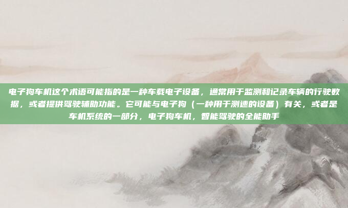 电子狗车机这个术语可能指的是一种车载电子设备，通常用于监测和记录车辆的行驶数据，或者提供驾驶辅助功能。它可能与电子狗（一种用于测速的设备）有关，或者是车机系统的一部分，电子狗车机，智能驾驶的全能助手