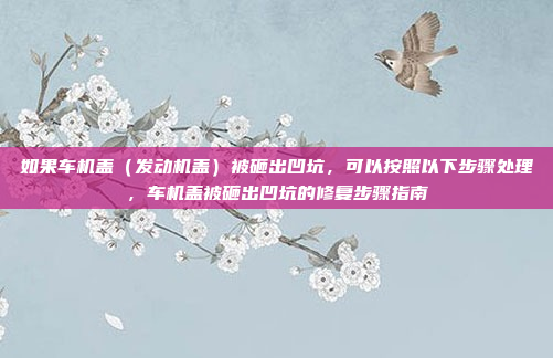 如果车机盖(发动机盖)被砸出凹坑,可以按照以下步骤处理,车机盖被砸出凹坑的修复步骤指南