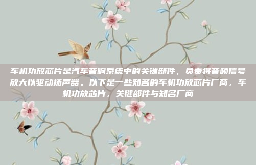 车机功放芯片是汽车音响系统中的关键部件，负责将音频信号放大以驱动扬声器。以下是一些知名的车机功放芯片厂商，车机功放芯片，关键部件与知名厂商