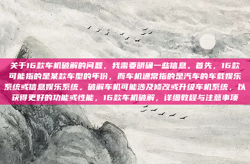 关于16款车机破解的问题，我需要明确一些信息。首先，16款可能指的是某款车型的年份，而车机通常指的是汽车的车载娱乐系统或信息娱乐系统。破解车机可能涉及修改或升级车机系统，以获得更好的功能或性能，16款车机破解，详细教程与注意事项