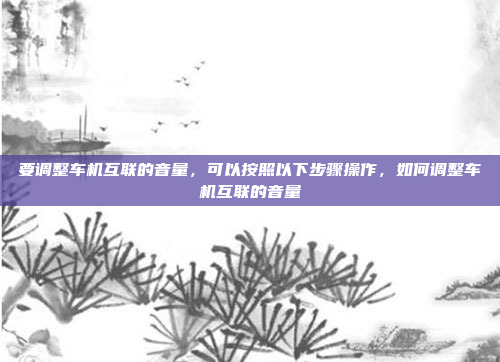 要调整车机互联的音量，可以按照以下步骤操作，如何调整车机互联的音量