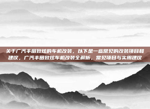 关于广汽丰田致炫的车机改装，以下是一些常见的改装项目和建议，广汽丰田致炫车机改装全解析，常见项目与实用建议