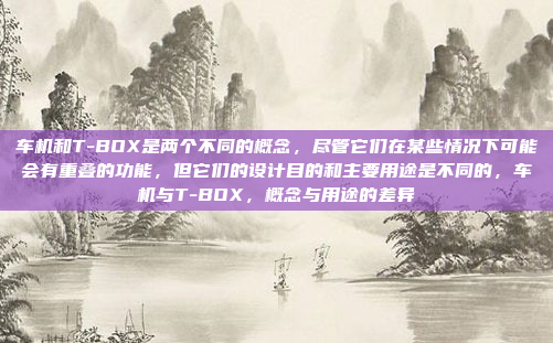 车机和T-BOX是两个不同的概念，尽管它们在某些情况下可能会有重叠的功能，但它们的设计目的和主要用途是不同的，车机与T-BOX，概念与用途的差异