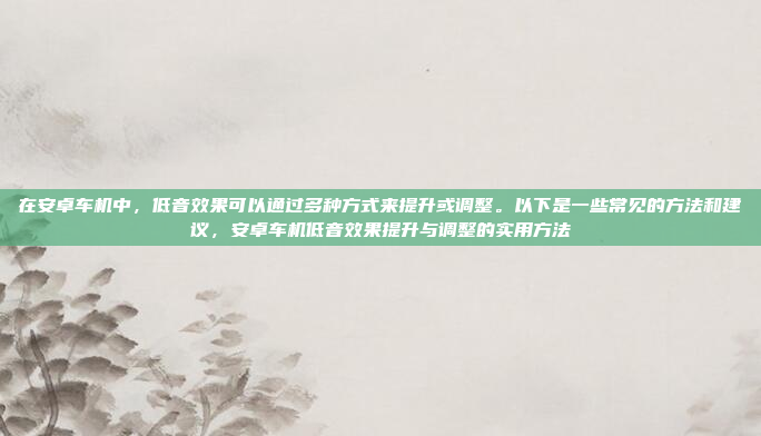 在安卓车机中，低音效果可以通过多种方式来提升或调整。以下是一些常见的方法和建议，安卓车机低音效果提升与调整的实用方法