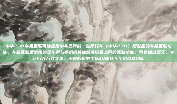 中华230车机互联可能是指中华品牌的一款摩托车(中华230)所配备的车机互联功能。车机互联通常指的是车辆与手机或其他智能设备之间的互联功能,可以通过蓝牙、Wi-Fi等方式实现,深度解析中华230摩托车车机互联功能