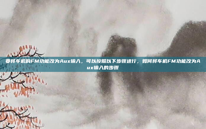 要将车机的FM功能改为Aux输入，可以按照以下步骤进行，如何将车机FM功能改为Aux输入的步骤