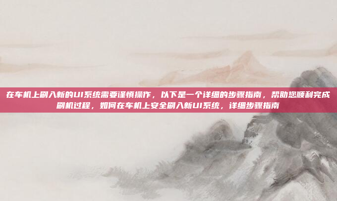在车机上刷入新的UI系统需要谨慎操作，以下是一个详细的步骤指南，帮助您顺利完成刷机过程，如何在车机上安全刷入新UI系统，详细步骤指南