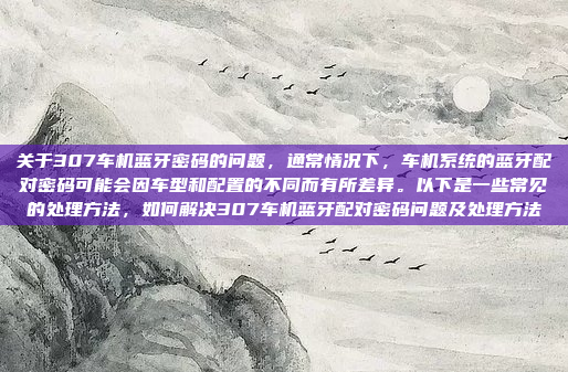 关于307车机蓝牙密码的问题,通常情况下,车机系统的蓝牙配对密码可能会因车型和配置的不同而有所差异。以下是一些常见的处理方法,如何解决307车机蓝牙配对密码问题及处理方法