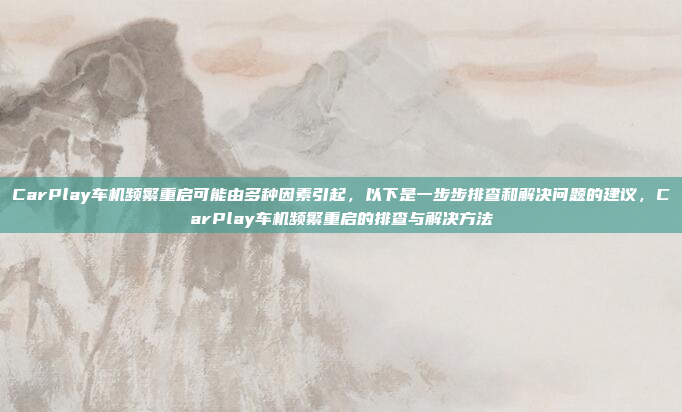 CarPlay车机频繁重启可能由多种因素引起，以下是一步步排查和解决问题的建议，CarPlay车机频繁重启的排查与解决方法