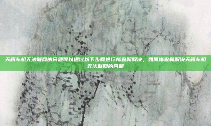 天籁车机无法联网的问题可以通过以下步骤进行排查和解决，如何排查和解决天籁车机无法联网的问题