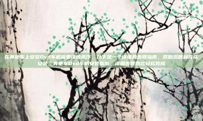 在奔驰车上安装Dvd车机需要谨慎操作,以下是一个详细的步骤指南,帮助您顺利完成安装,奔驰车Dvd车机安装指南,详细步骤助您轻松完成