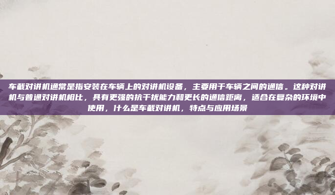 车截对讲机通常是指安装在车辆上的对讲机设备，主要用于车辆之间的通信。这种对讲机与普通对讲机相比，具有更强的抗干扰能力和更长的通信距离，适合在复杂的环境中使用，什么是车截对讲机，特点与应用场景